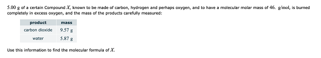 5.00 g of a certain Compound known to be made of carbon, hydrogen and perhaps oxygen, and to have a molecular molar mass of is burned completely in excess oxygen, and the mass of the products carefully measured: product carbon dioxide water